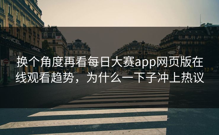 换个角度再看每日大赛app网页版在线观看趋势，为什么一下子冲上热议