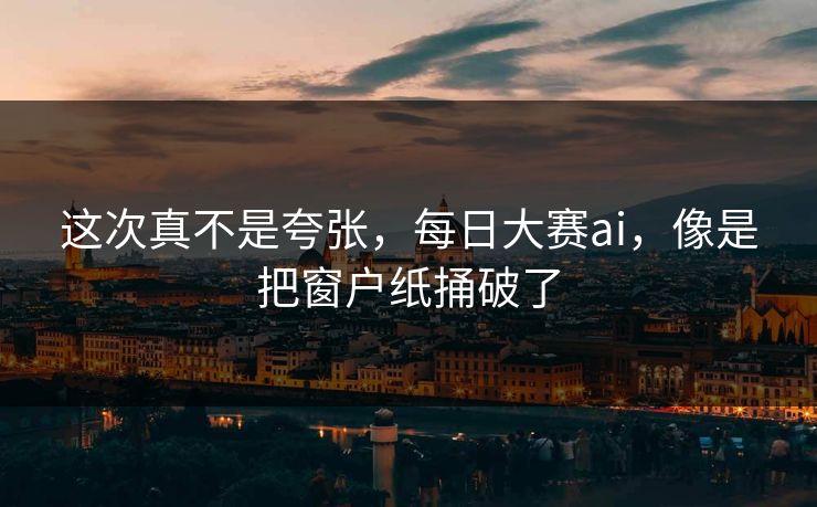 这次真不是夸张，每日大赛ai，像是把窗户纸捅破了