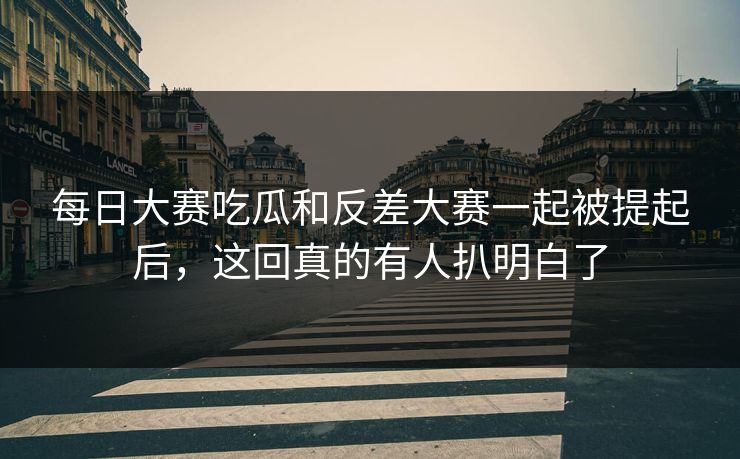 每日大赛吃瓜和反差大赛一起被提起后，这回真的有人扒明白了