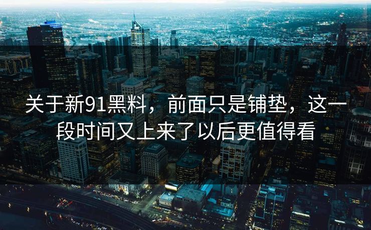 关于新91黑料，前面只是铺垫，这一段时间又上来了以后更值得看