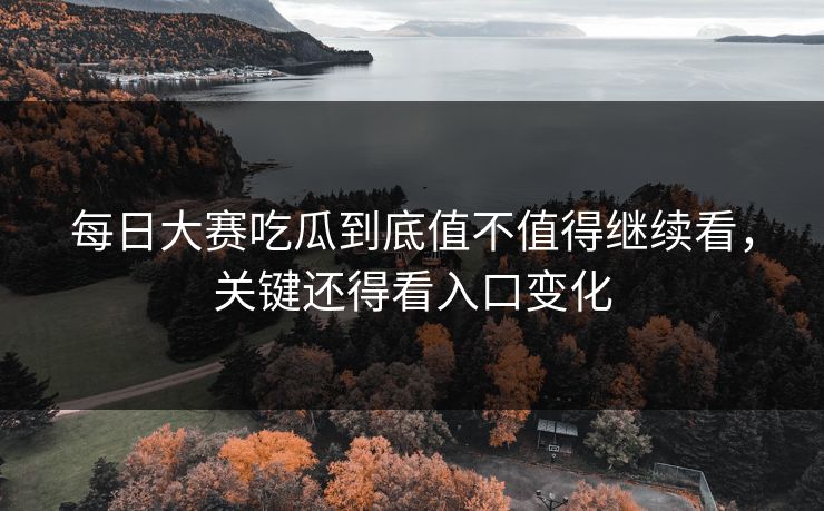 每日大赛吃瓜到底值不值得继续看，关键还得看入口变化