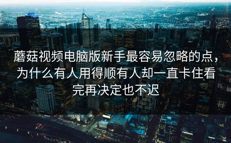 蘑菇视频电脑版新手最容易忽略的点，为什么有人用得顺有人却一直卡住看完再决定也不迟