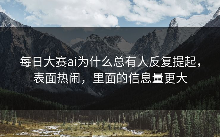 每日大赛ai为什么总有人反复提起，表面热闹，里面的信息量更大