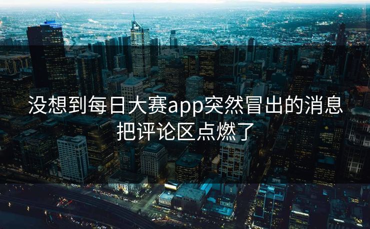 没想到每日大赛app突然冒出的消息把评论区点燃了