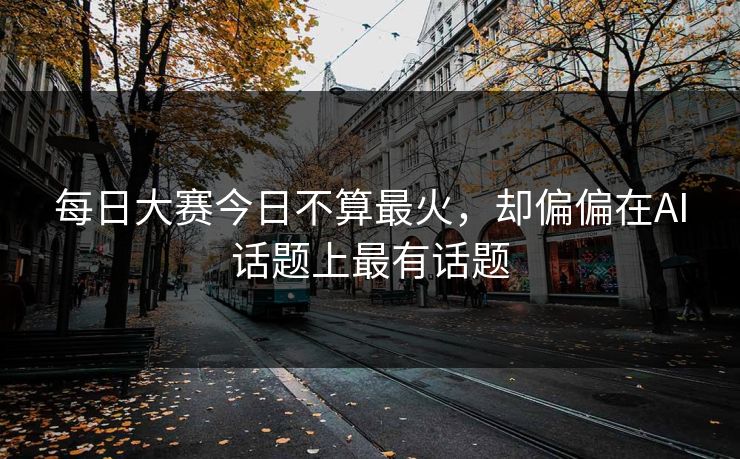 每日大赛今日不算最火，却偏偏在AI话题上最有话题