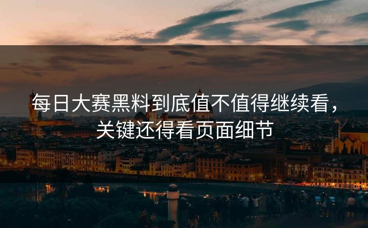 每日大赛黑料到底值不值得继续看，关键还得看页面细节
