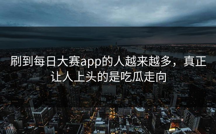 刷到每日大赛app的人越来越多，真正让人上头的是吃瓜走向