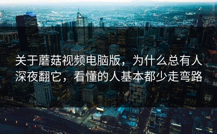 关于蘑菇视频电脑版，为什么总有人深夜翻它，看懂的人基本都少走弯路