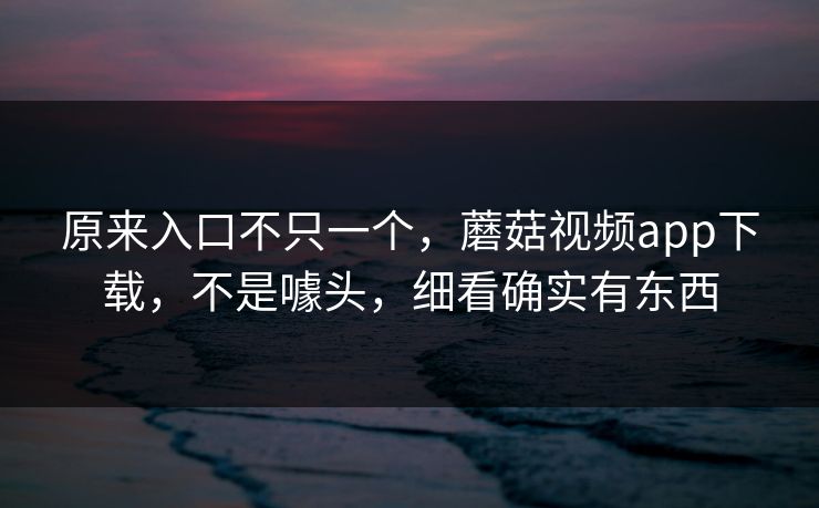 原来入口不只一个,蘑菇视频app下载,不是噱头,细看确实有东西 原来入口不只一个,蘑菇视频app下载,不是噱头,细看确实有东西