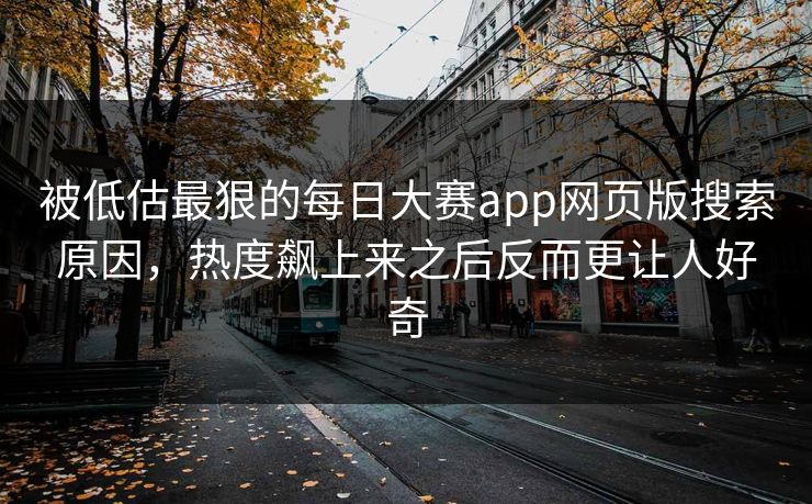 被低估最狠的每日大赛app网页版搜索原因，热度飙上来之后反而更让人好奇