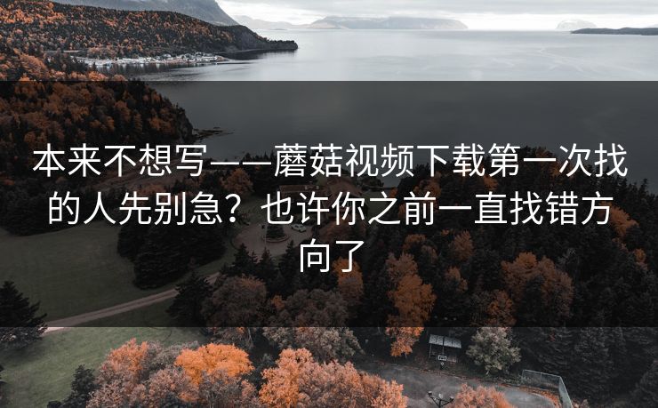 本来不想写——蘑菇视频下载第一次找的人先别急？也许你之前一直找错方向了