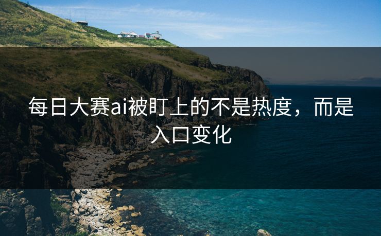 每日大赛ai被盯上的不是热度，而是入口变化