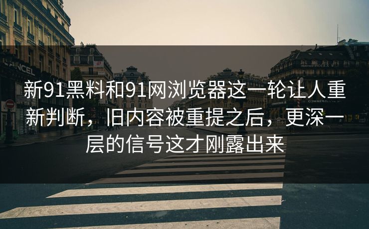 新91黑料和91网浏览器这一轮让人重新判断,旧内容被重提之后,更深一层的信号这才刚露出来 新91黑料和91网浏览器这一轮让人重新判断,旧内容被重提之后,更深一层的信号这才刚露出来