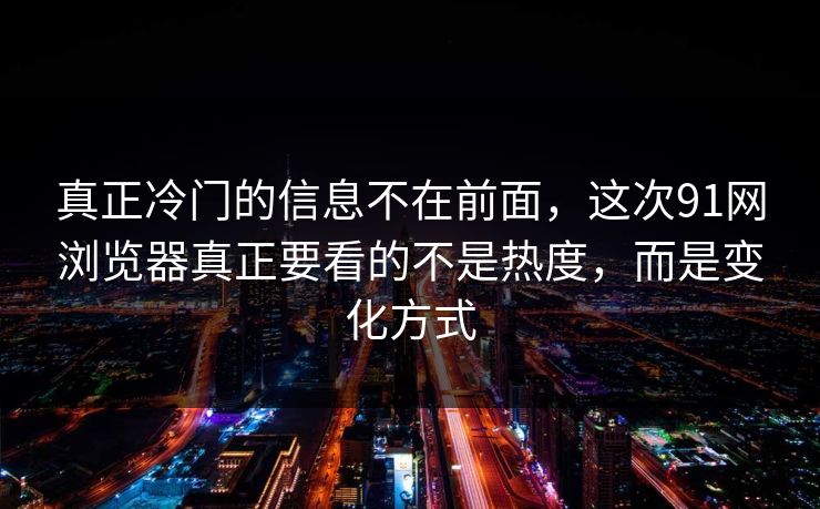 真正冷门的信息不在前面，这次91网浏览器真正要看的不是热度，而是变化方式