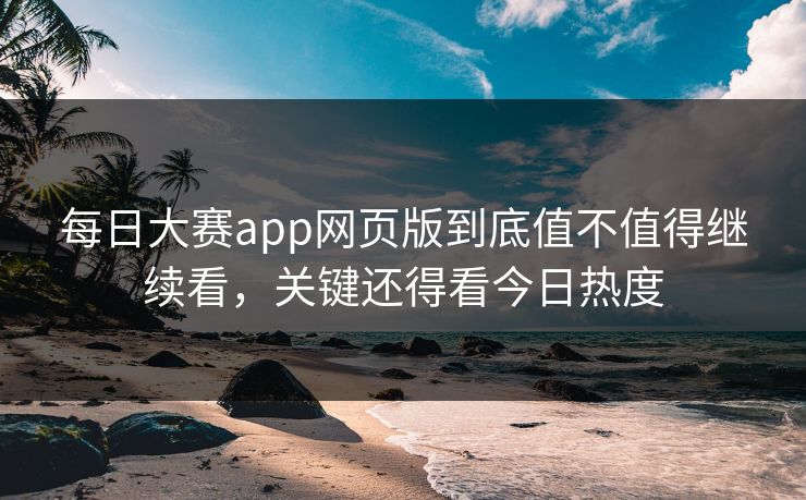 每日大赛app网页版到底值不值得继续看，关键还得看今日热度