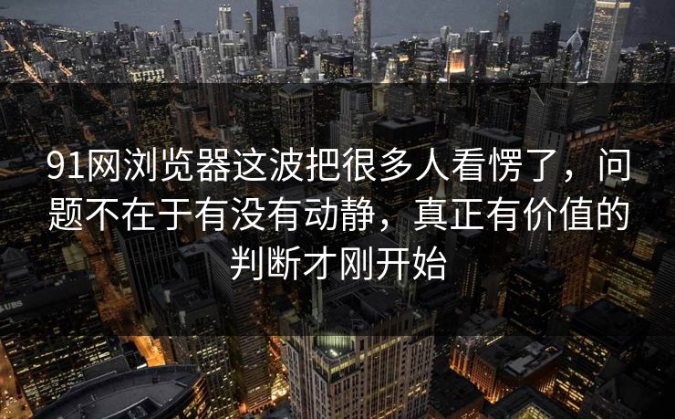 91网浏览器这波把很多人看愣了，问题不在于有没有动静，真正有价值的判断才刚开始