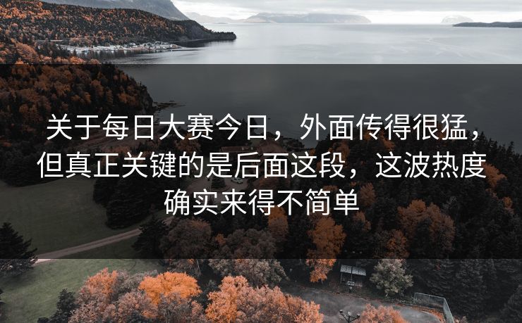 关于每日大赛今日，外面传得很猛，但真正关键的是后面这段，这波热度确实来得不简单