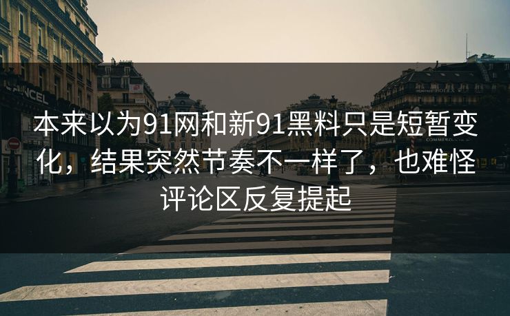 本来以为91网和新91黑料只是短暂变化，结果突然节奏不一样了，也难怪评论区反复提起
