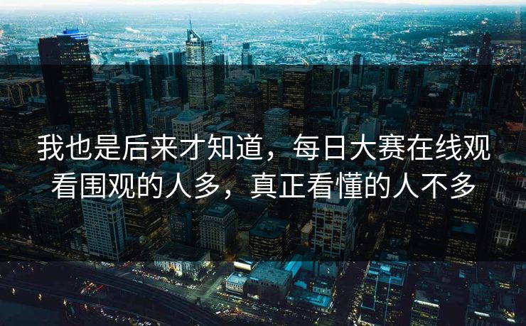 我也是后来才知道,每日大赛在线观看围观的人多,真正看懂的人不多 我也是后来才知道,每日大赛在线观看围观的人多,真正看懂的人不多