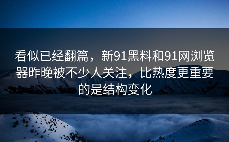 看似已经翻篇,新91黑料和91网浏览器昨晚被不少人关注,比热度更重要的是结构变化 看似已经翻篇,新91黑料和91网浏览器昨晚被不少人关注,比热度更重要的是结构变化