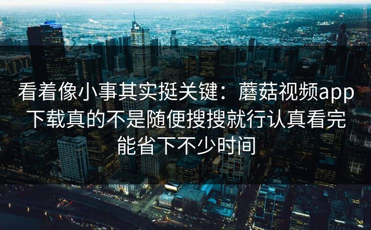 看着像小事其实挺关键:蘑菇视频app下载真的不是随便搜搜就行认真看完能省下不少时间 看着像小事其实挺关键:蘑菇视频app下载真的不是随便搜搜就行认真看完能省下不少时间