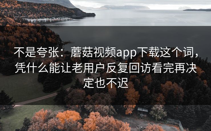 不是夸张:蘑菇视频app下载这个词,凭什么能让老用户反复回访看完再决定也不迟 不是夸张:蘑菇视频app下载这个词,凭什么能让老用户反复回访看完再决定也不迟