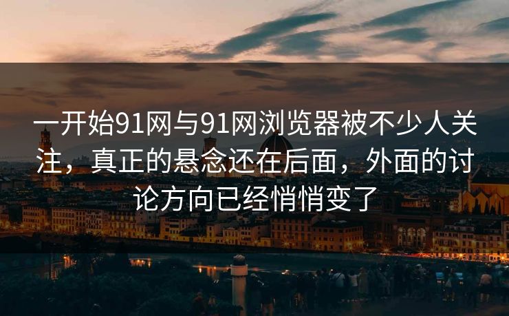 一开始91网与91网浏览器被不少人关注，真正的悬念还在后面，外面的讨论方向已经悄悄变了
