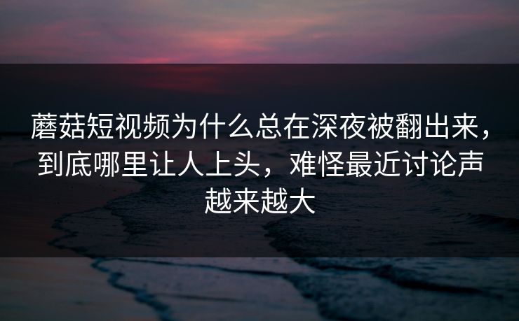 蘑菇短视频为什么总在深夜被翻出来，到底哪里让人上头，难怪最近讨论声越来越大