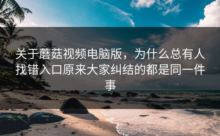 关于蘑菇视频电脑版，为什么总有人找错入口原来大家纠结的都是同一件事