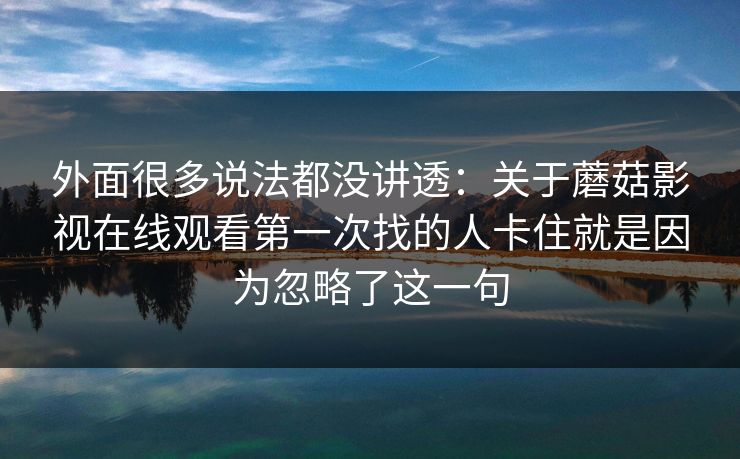 外面很多说法都没讲透：关于蘑菇影视在线观看第一次找的人卡住就是因为忽略了这一句