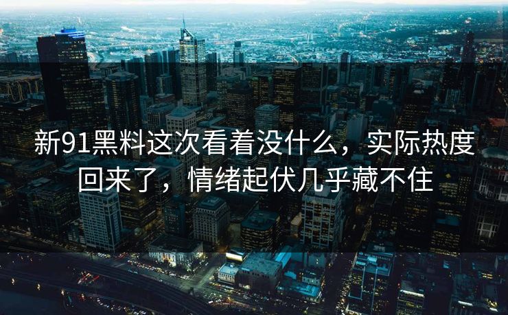 新91黑料这次看着没什么,实际热度回来了,情绪起伏几乎藏不住 新91黑料这次看着没什么,实际热度回来了,情绪起伏几乎藏不住