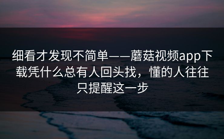 细看才发现不简单——蘑菇视频app下载凭什么总有人回头找，懂的人往往只提醒这一步