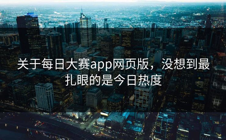 关于每日大赛app网页版,没想到最扎眼的是今日热度 关于每日大赛app网页版,没想到最扎眼的是今日热度