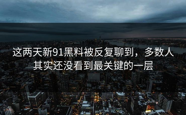 这两天新91黑料被反复聊到,多数人其实还没看到最关键的一层 这两天新91黑料被反复聊到,多数人其实还没看到最关键的一层