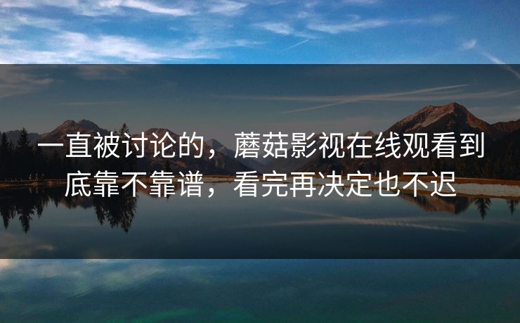 一直被讨论的,蘑菇影视在线观看到底靠不靠谱,看完再决定也不迟 一直被讨论的,蘑菇影视在线观看到底靠不靠谱,看完再决定也不迟
