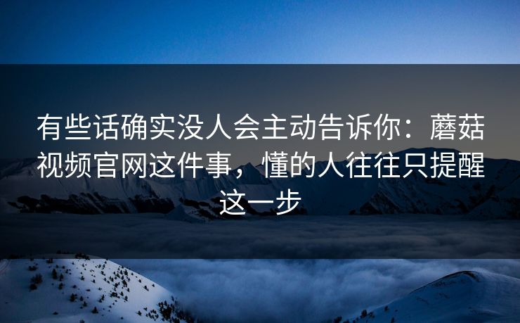 有些话确实没人会主动告诉你：蘑菇视频官网这件事，懂的人往往只提醒这一步