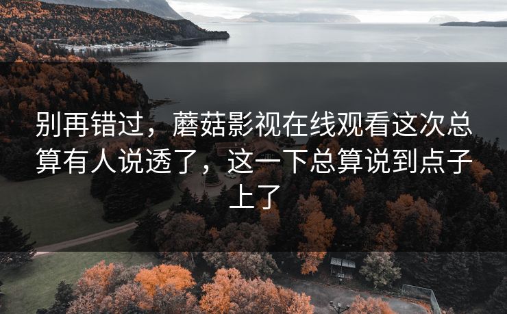 别再错过,蘑菇影视在线观看这次总算有人说透了,这一下总算说到点子上了 别再错过,蘑菇影视在线观看这次总算有人说透了,这一下总算说到点子上了