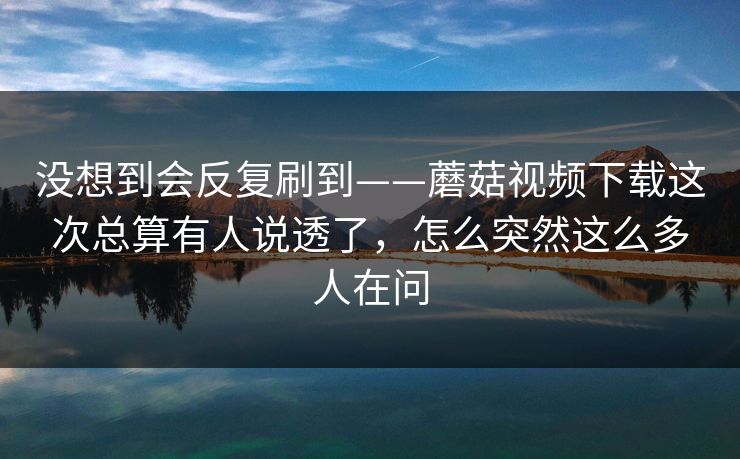 没想到会反复刷到——蘑菇视频下载这次总算有人说透了,怎么突然这么多人在问 没想到会反复刷到——蘑菇视频下载这次总算有人说透了,怎么突然这么多人在问