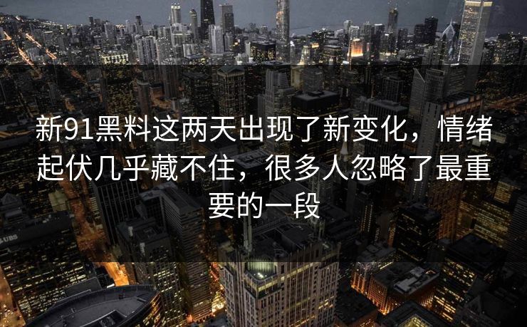 新91黑料这两天出现了新变化,情绪起伏几乎藏不住,很多人忽略了最重要的一段 新91黑料这两天出现了新变化,情绪起伏几乎藏不住,很多人忽略了最重要的一段