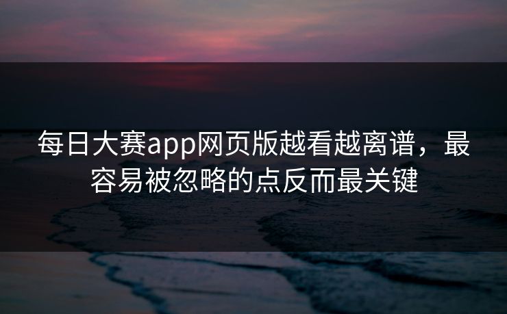 每日大赛app网页版越看越离谱,最容易被忽略的点反而最关键 每日大赛app网页版越看越离谱,最容易被忽略的点反而最关键