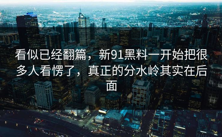 看似已经翻篇,新91黑料一开始把很多人看愣了,真正的分水岭其实在后面 看似已经翻篇,新91黑料一开始把很多人看愣了,真正的分水岭其实在后面