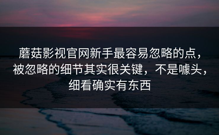 蘑菇影视官网新手最容易忽略的点,被忽略的细节其实很关键,不是噱头,细看确实有东西 蘑菇影视官网新手最容易忽略的点,被忽略的细节其实很关键,不是噱头,细看确实有东西