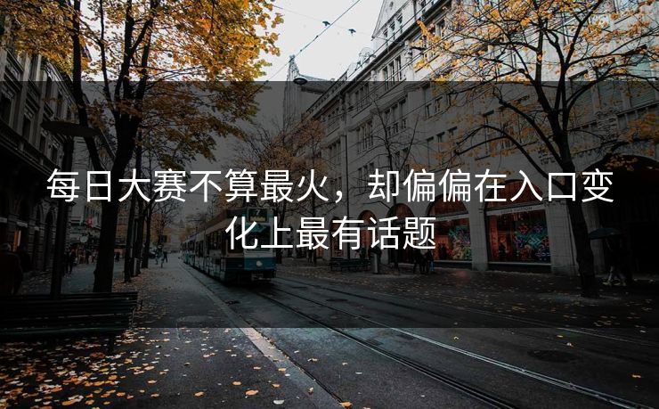 每日大赛不算最火,却偏偏在入口变化上最有话题 每日大赛不算最火,却偏偏在入口变化上最有话题