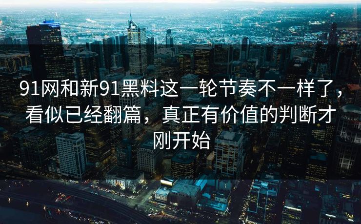 91网和新91黑料这一轮节奏不一样了,看似已经翻篇,真正有价值的判断才刚开始 91网和新91黑料这一轮节奏不一样了,看似已经翻篇,真正有价值的判断才刚开始