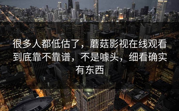 很多人都低估了，蘑菇影视在线观看到底靠不靠谱，不是噱头，细看确实有东西