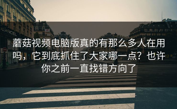 蘑菇视频电脑版真的有那么多人在用吗,它到底抓住了大家哪一点?也许你之前一直找错方向了 蘑菇视频电脑版真的有那么多人在用吗,它到底抓住了大家哪一点?也许你之前一直找错方向了