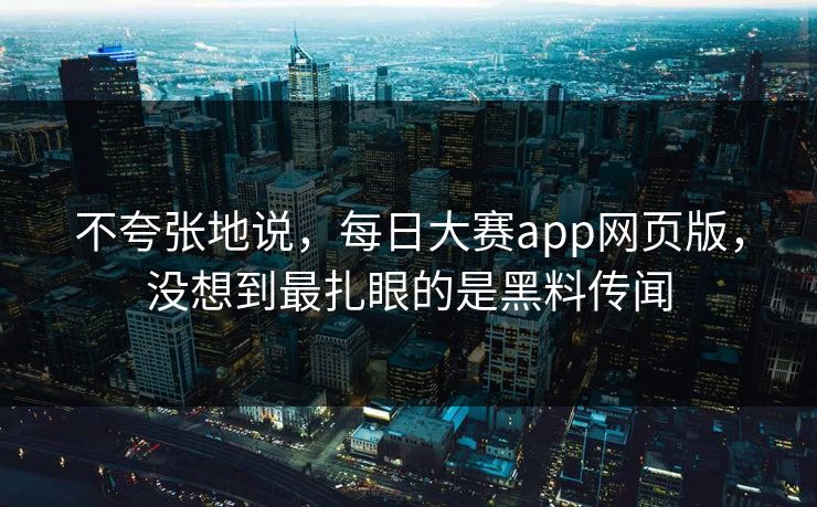 不夸张地说,每日大赛app网页版,没想到最扎眼的是黑料传闻 不夸张地说,每日大赛app网页版,没想到最扎眼的是黑料传闻