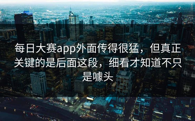 每日大赛app外面传得很猛,但真正关键的是后面这段,细看才知道不只是噱头 每日大赛app外面传得很猛,但真正关键的是后面这段,细看才知道不只是噱头