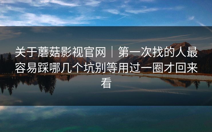 关于蘑菇影视官网｜第一次找的人最容易踩哪几个坑别等用过一圈才回来看